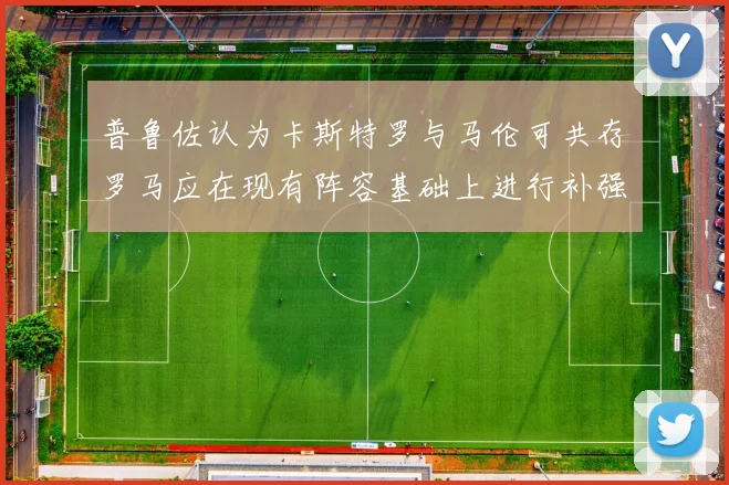普鲁佐认为卡斯特罗与马伦可共存罗马应在现有阵容基础上进行补强